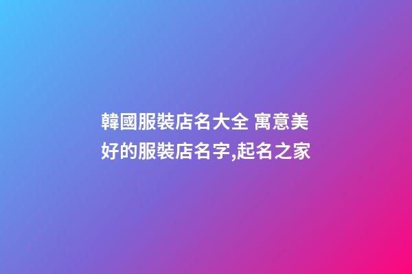 韓國服裝店名大全 寓意美好的服裝店名字,起名之家-第1張-店鋪起名-玄機派